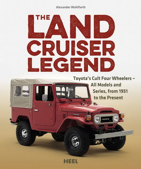 Land Cruiser Legend The : Toyotas Cult Four Wheelers - All Models and Series from 1951 to the Present - ALEXANDER WOHLFARTH