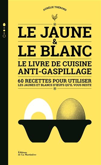 Le Jaune et le blanc d&#39;oeuf : le livre de cuisine anti-gaspillage : 60 recettes pour utiliser les jaunes et blancs d&#39;oeufs qu&#39;il vous reste - AURÉLIE THÉROND