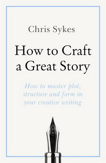 How to Craft a Great Story : How to master plot structure and form in your creative writing - CHRIS SYKES