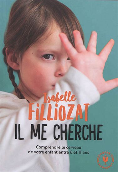 Il me cherche ! : comprendre ce qui se passe dans le cerveau de votre enfant entre 6 et 11 ans N. éd. - ISABELLE FILLIOZAT