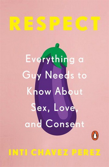 Respect :Everything a Guy Needs to Know About Sex, Love, and Consent - INTI CHAVEZ PEREZ