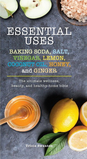 ESSENTIAL USES: BAKING SODA, SALT, VINEGAR, LEMON, COCONUT OIL, HONEY, AND GINGE - TRICIA SWANTON
