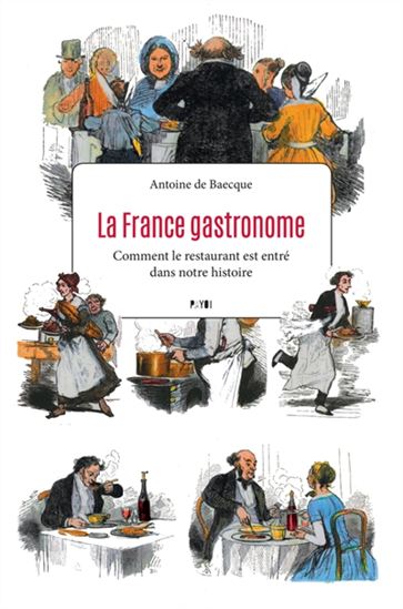 La France gastronome : comment le restaurant est entré dans notre histoire - ANTOINE DE BAECQUE