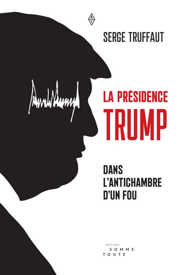 La Présidence Trump : dans l&#39;antichambre d&#39;un fou - SERGE TRUFFAUT