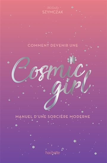 Comment devenir une cosmic girl : manuel d&#39;une sorcière moderne - MELODY SZYMCZAK