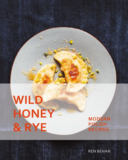 Wild Honey and Rye : Modern Polish Recipes - REN BEHAN
