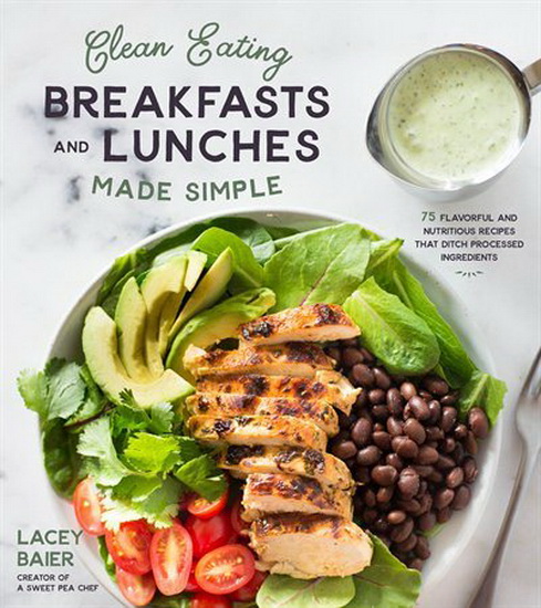 Clean Eating Breakfasts and Lunches Made Simple : 75 Flavorful and Nutritious Recipes that Ditch Processed Ingredients - LACEY BAIER