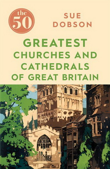 The 50 Greatest Churches and Cathedrals of Great Britain - SUE DOBSON