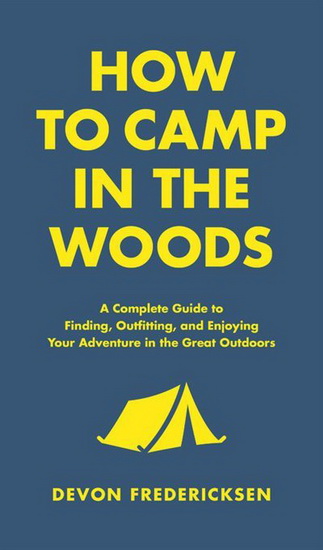 How to Camp in the Woods : A Complete Guide to Finding Outfitting and Enjoying Your Adventure in the Great Outdoors - DEVON FREDERICKSEN