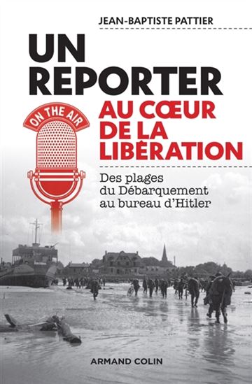 Un reporter au coeur de la Libération : des plages du Débarquement au bureau d'Hitler - JEAN-BAPTISTE PATTIER