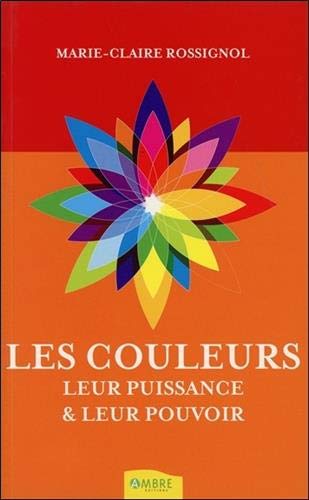 Les Couleurs : leur puissance et leur pouvoir - MARIE-CLAIRE ROSSIGNOL