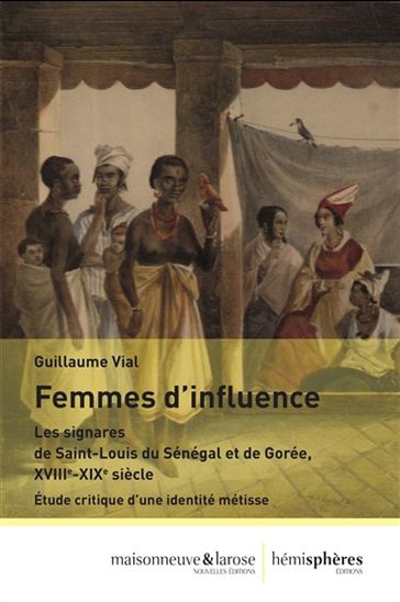 Femmes d&#39;influence : les signares de Saint-Louis du Sénégal et de Gorée, XVIIIe-XIXe siècle : étude critique d&#39;une identité métisse - GUILLAUME VIAL