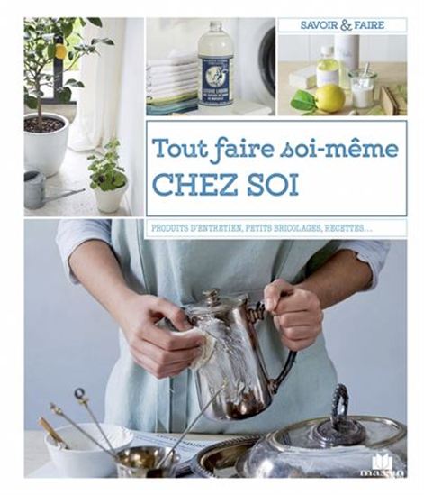 Tout faire soi-même chez soi : produits d&#39;entretien, petits bricolages, recettes, jardins... - COLLECTIF