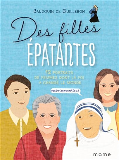 Des filles épatantes : 12 portraits de femmes dont la foi a changé le monde : #saintesavanttout - BAUDOUIN DE GUILLEBON