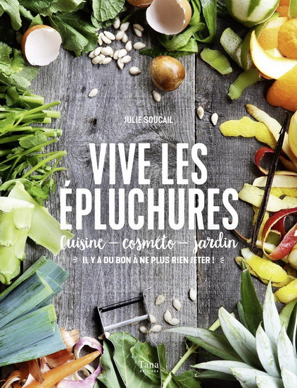 Vive les épluchures : cuisine, cosméto, jardin : il y a du bon à ne plus rien jeter ! - JULIE SOUCAIL