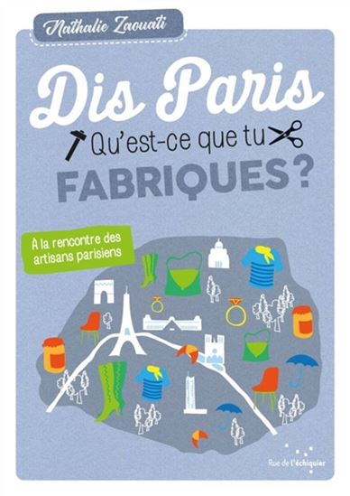 Dis Paris qu'est-ce que tu fabriques ? : à la rencontre des artisans parisiens - NATHALIE ZAOUATI