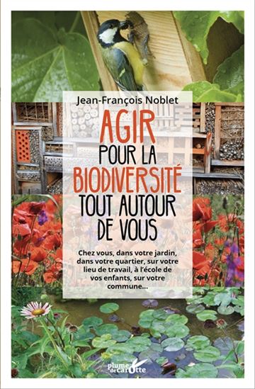 Agir pour la biodiversité tout autour de vous : chez vous, dans votre jardin, dans votre quartier, sur votre lieu de travail, à l'école de vos enfants, sur votre commune... - JEAN-FRANÇOIS NOBLET