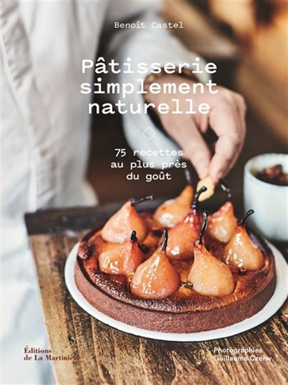 Pâtisserie simplement naturelle : 75 recettes au plus près du goût - BENOÎT CASTEL