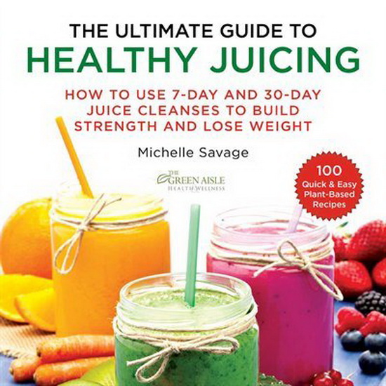 The Ultimate Guide to Healthy Juicing - MICHELLE SAVAGE