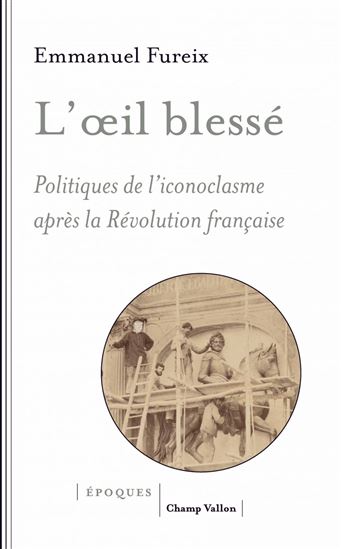 L&#39;Oeil blessé : politiques de l&#39;iconoclasme après la Révolution française - EMMANUEL FUREIX