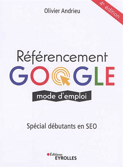 Référencement Google : mode d&#39;emploi : spécial débutants en SEO 4e éd. - OLIVIER ANDRIEU