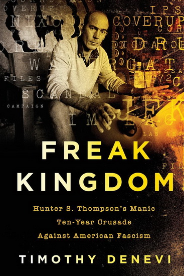 Freak Kingdom : Hunter S Thompsons Manic Ten - Year Crusade Against American Fascism - TIMOTHY DENEVI