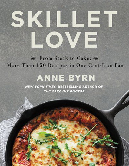 Skillet Love : From Steak to Cake : More Than 150 Recipes in One Cast - Iron Pan - ANNE BYRN