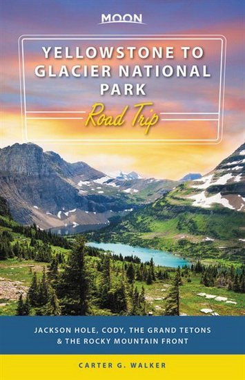 Moon Yellowstone to Glacier National Park Road Trip : Jackson Hole Cody the Grand Tetons & the Rocky Mountain Front - CARTER G WALKER