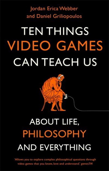 Ten Things Video Games Can Teach Us : ( about life philosophy and everything ) - JORDAN ERICA WEBBER - DANIE GRILIOPOULOS