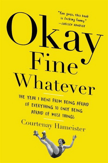 Okay Fine Whatever : The Year I Went from Being Afraid of Everything to Only Being Afraid of Most Things - COURTENAY HAMEISTER