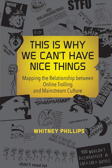 This Is Why We Can&#39;t Have Nice Things : Mapping the Relationship Between Online Trolling and Mainstream Culture - WHITNEY PHILLIPS