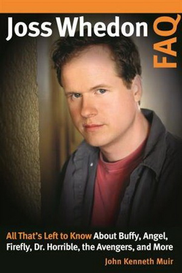 Joss Whedon FAQ: All That's Left to Know About Buffy, Angel, Firefly, Dr. Horrible, the Avengers, and More - JOHN KENNETH MUIR