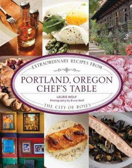 Portland, Oregon Chef&#39;s Table: Extraordinary Recipes From the City of Roses - LAURIE WOLF