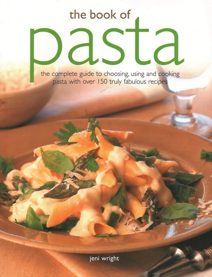 The Book of Pasta: The Complete Guide to Choosing, Using and Cooking Pasta with Over 150 Truly Fabulous Recipes - JENI WRIGHT