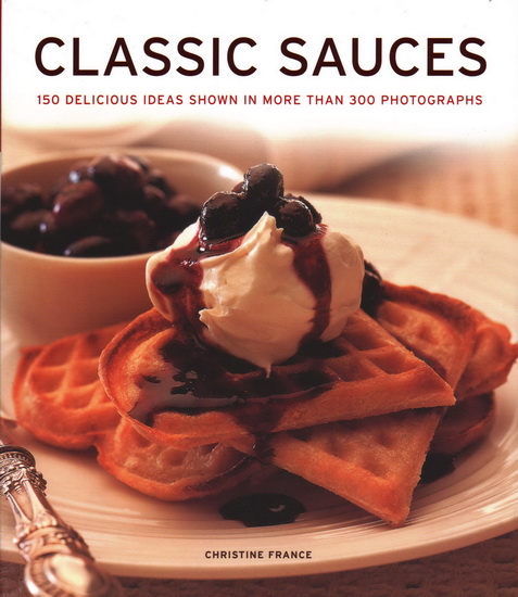 Classic Sauces: 150 Delicious Ideas Shown In More Than 300 Photographs - CHRISTINE FRANCE