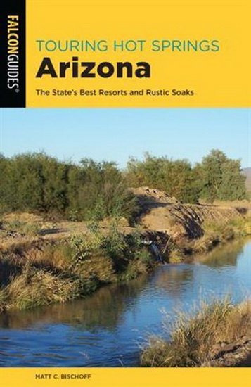 Touring Hot Springs Arizona: The State's Best Resorts and Rustic Soaks, 3rd Edition - MATT C BISCHOFF