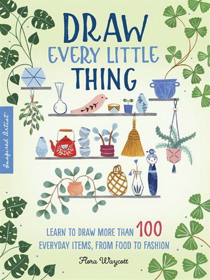Inspired Artist : Draw Every Little Thing : Learn to draw more than 100 everyday items from food to fashion - FLORA WAYCOTT