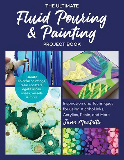 Ultimate Fluid Pouring & Painting Project Book : Inspiration and Techniques for using Alcohol Inks Acrylics Resin and more Create colorful paintings resin coasters agate slices vases vessels & more - JANE MONTEITH