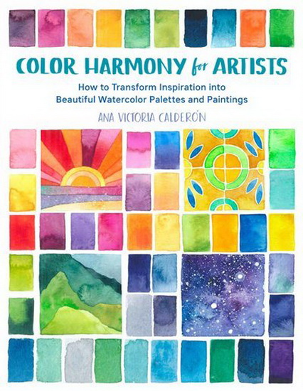 Color Harmony for Artists : How to Transform Inspiration into Beautiful Watercolor Palettes and Paintings - ANA VICTORIA CALDERON