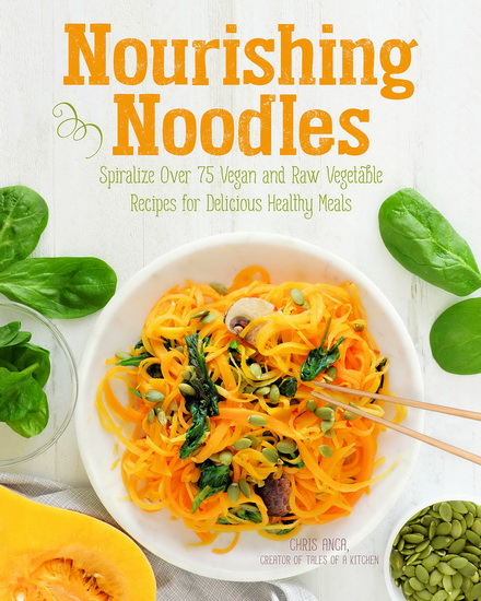 Nourishing Noodles : Spiralize 75 Vegan and Raw Vegetable Recipes for Delicious Healthy Meals - CRISTIANA ANCA