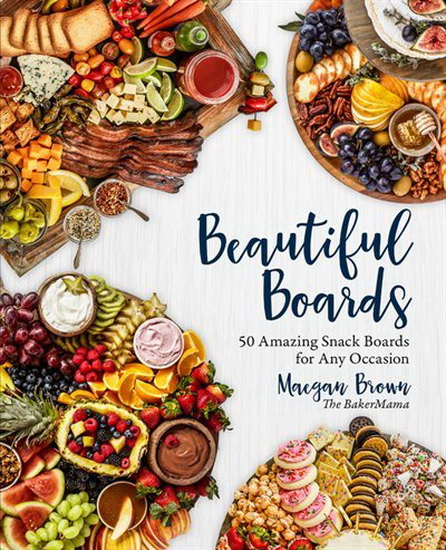 Beautiful Boards : 50 Delicious and Family - Friendly Snack Boards for Any Occasion - MAEGAN BROWN