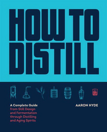 How to Distill : A Complete Guide from Still Design and Fermentation through Distilling and Aging Spirits - AARON HYDE