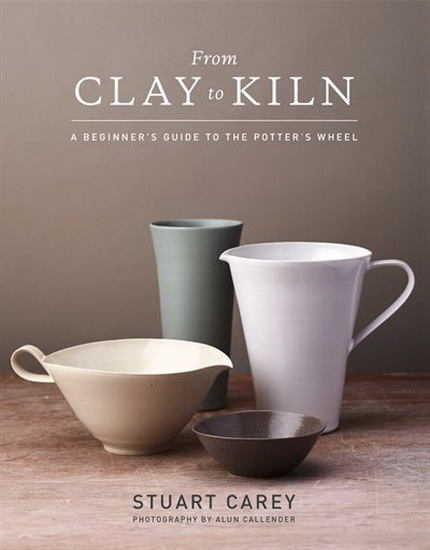 From Clay to Kiln : A Beginner’s Guide to the Potter’s Wheel - STUART CAREY - ALUN CALLENDER