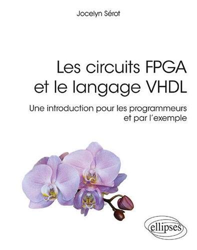 Les Circuits FPGA et le langage VHDL : une introduction pour les programmeurs et par l&#39;exemple - JOCELYN SÉROT