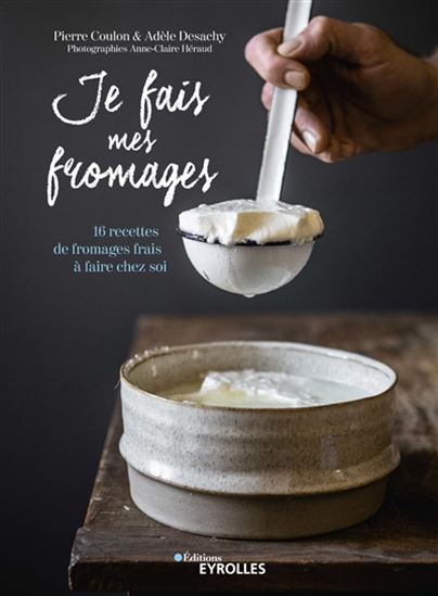 Je fais mes fromages : 16 recettes de fromages frais à faire chez soi - PIERRE COULON - ADÈLE DESACHY