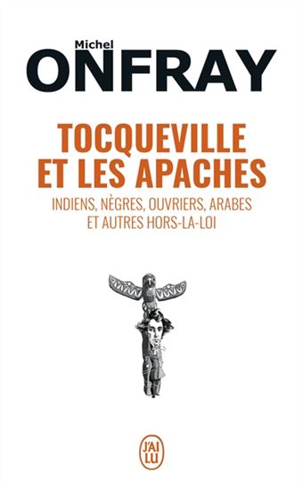 Tocqueville et les Apaches : Indiens, nègres, ouvriers, Arabes et autres hors-la-loi - MICHEL ONFRAY