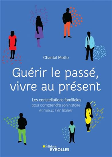 Guérir le passé, vivre au présent : les constellations familiales, pour comprendre son histoire et mieux s'en libérer - CHANTAL MOTTO