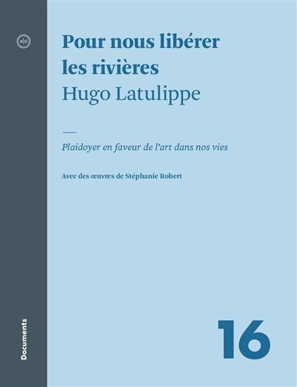 Pour nous libérer les rivières : plaidoyer en faveur de l&#39;art dans nos vies - HUGO LATULIPPE