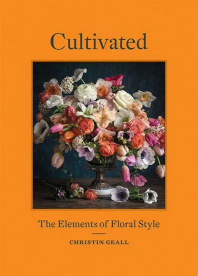 Cultivated : The Elements of Floral Style - CHRISTIN GEALL