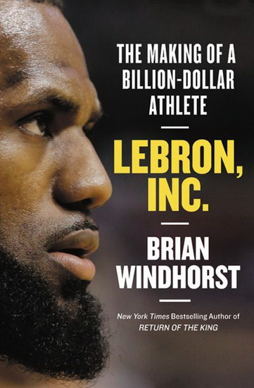 LeBron Inc : The Making of a Billion - Dollar Athlete - BRIAN WINDHORST